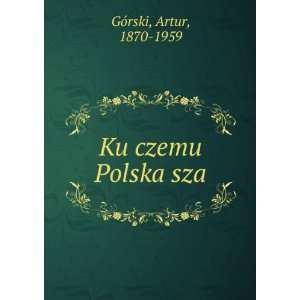  Ku czemu Polska sza Artur, 1870 1959 GÃ³rski Books