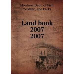   Land book 2007. 2007 Wildlife, and Parks Montana.Dept. of Fish Books