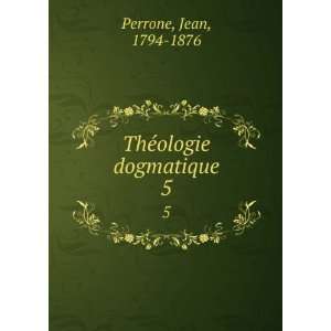  ThÃ©ologie dogmatique. 5 Jean, 1794 1876 Perrone Books