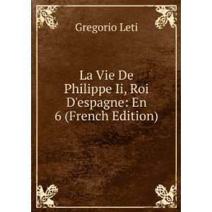  La Vie De Philippe Ii, Roi Despagne En 6 (French Edition 