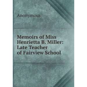   Henrietta B. Miller Late Teacher of Fairview School Anonymous Books