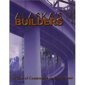  Alaska Builders  50 Years of Construction in the 49th State 