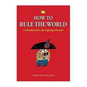 How to Rule the World A Handbook for the Aspiring Dictator by Andre 