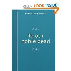  To our noble dead Edward James Watson Books
