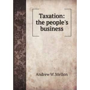  Taxation the peoples business Andrew W. Mellon Books