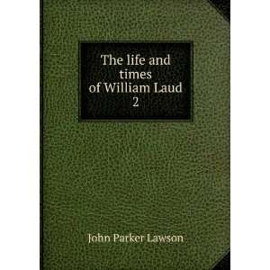  The Life and Times of William Laud, D.D. Lord Archbishop 